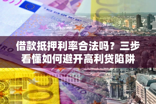 济南借款抵押利率合法吗？三步看懂如何避开高利贷陷阱