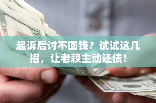济南起诉后讨不回钱？试试这几招，让老赖主动还债！