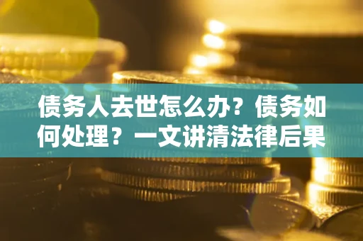 济南债务人去世怎么办？债务如何处理？一文讲清法律后果