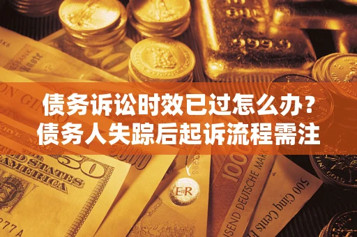 济南债务诉讼时效已过怎么办？债务人失踪后起诉流程需注意什么？