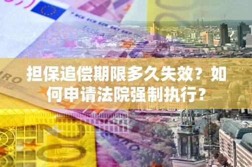济南担保追偿期限多久失效？如何申请法院强制执行？