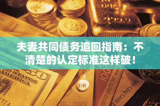 济南夫妻共同债务追回指南：不清楚的认定标准这样破！