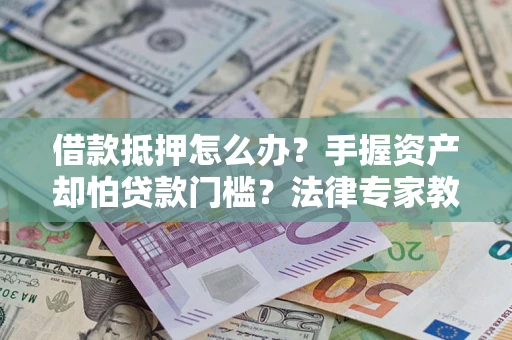 济南借款抵押怎么办？手握资产却怕贷款门槛？法律专家教你办抵押不踩坑