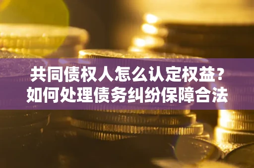 济南共同债权人怎么认定权益？如何处理债务纠纷保障合法权益？