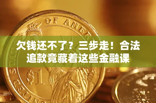 济南欠钱还不了？三步走！合法追款竟藏着这些金融课