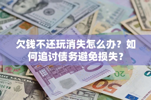 济南欠钱不还玩消失怎么办？如何追讨债务避免损失？
