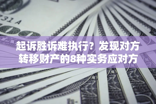 济南起诉胜诉难执行？发现对方转移财产的8种实务应对方案