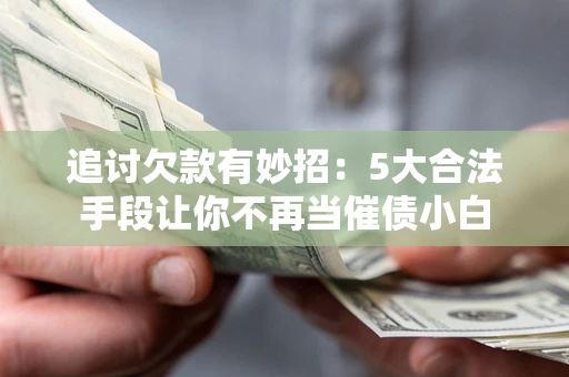 济南追讨欠款有妙招：5大合法手段让你不再当催债小白