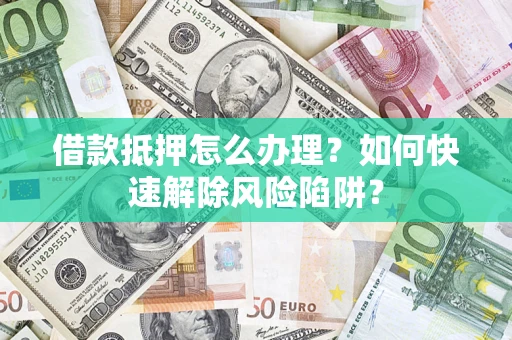 济南借款抵押怎么办理？如何快速解除风险陷阱？