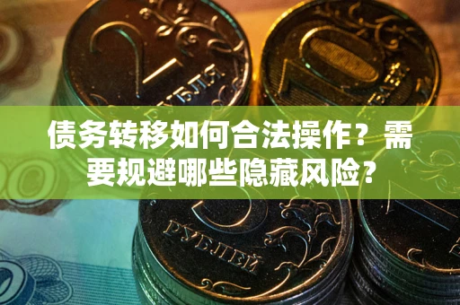 济南债务转移如何合法操作？需要规避哪些隐藏风险？
