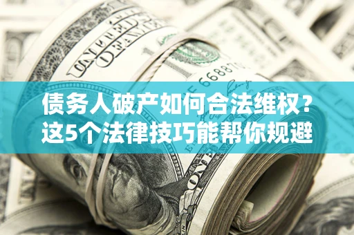 济南债务人破产如何合法维权？这5个法律技巧能帮你规避风险