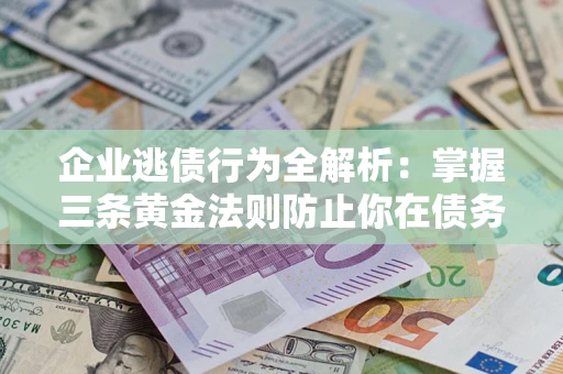 济南企业逃债行为全解析：掌握三条黄金法则防止你在债务乱局中“踩雷”