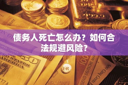 济南债务人死亡怎么办？如何合法规避风险？