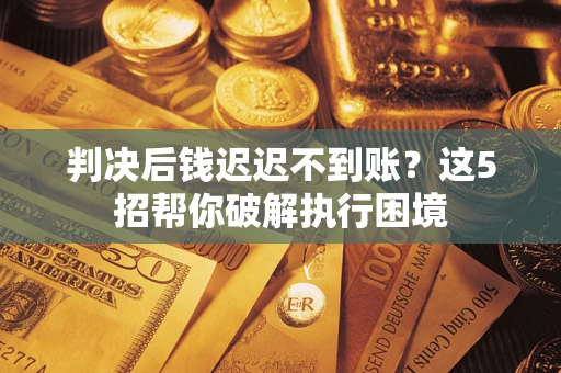 济南判决后钱迟迟不到账？这5招帮你破解执行困境