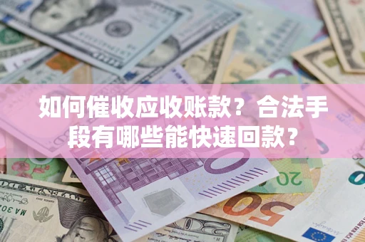 济南如何催收应收账款？合法手段有哪些能快速回款？
