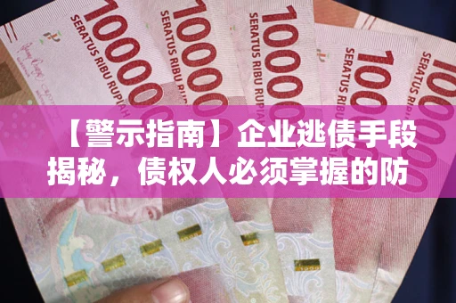 济南【警示指南】企业逃债手段揭秘，债权人必须掌握的防坑宝典