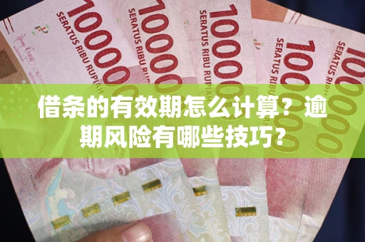 济南借条的有效期怎么计算？逾期风险有哪些技巧？