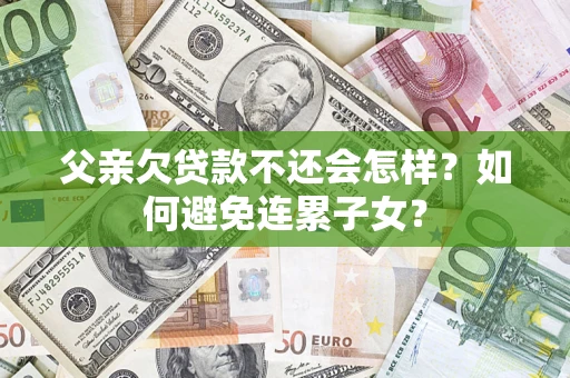 济南父亲欠贷款不还会怎样？如何避免连累子女？
