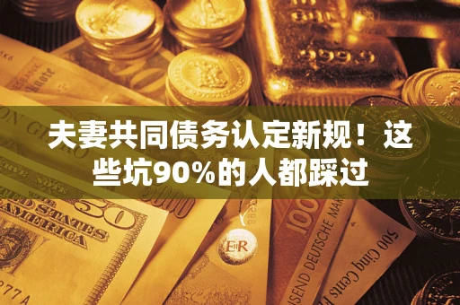 济南夫妻共同债务认定新规！这些坑90%的人都踩过