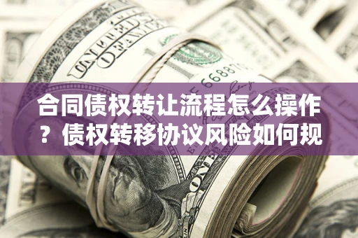 济南合同债权转让流程怎么操作？债权转移协议风险如何规避？