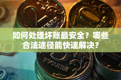 济南如何处理坏账最安全？哪些合法途径能快速解决？