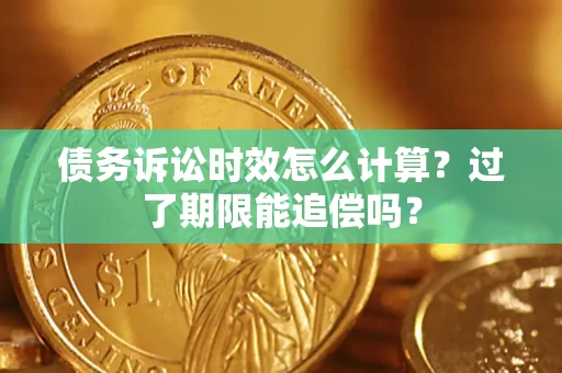 济南债务诉讼时效怎么计算？过了期限能追偿吗？