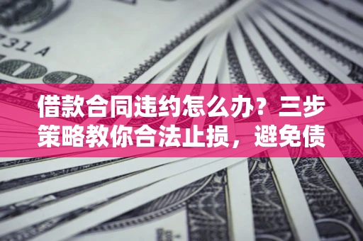 济南借款合同违约怎么办？三步策略教你合法止损，避免债务危机升级