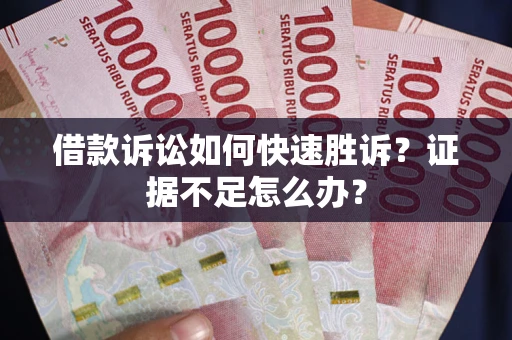 济南借款诉讼如何快速胜诉？证据不足怎么办？
