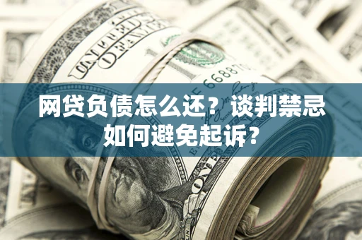 济南网贷负债怎么还？谈判禁忌如何避免起诉？