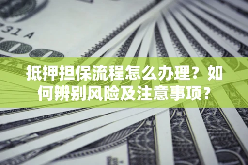 济南抵押担保流程怎么办理？如何辨别风险及注意事项？
