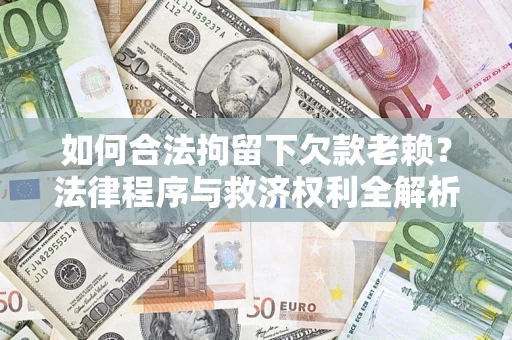 济南如何合法拘留下欠款老赖？法律程序与救济权利全解析