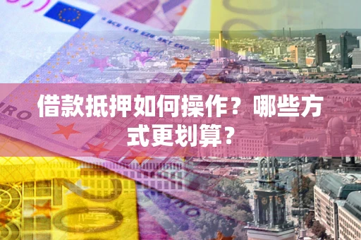 济南借款抵押如何操作？哪些方式更划算？
