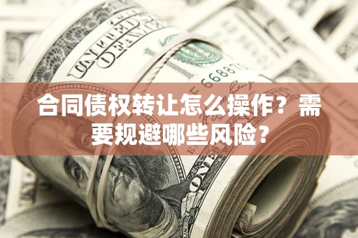 济南合同债权转让怎么操作？需要规避哪些风险？
