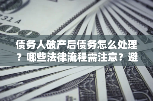 济南债务人破产后债务怎么处理？哪些法律流程需注意？避免踩坑指南