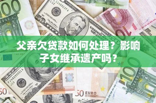 济南父亲欠贷款如何处理?影响子女继承遗产吗? 济南父亲欠贷款如何处理?影响子女继承遗产吗?