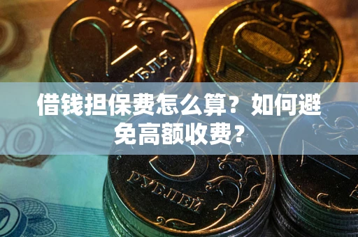 济南借钱担保费怎么算？如何避免高额收费？