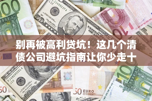 济南别再被高利贷坑！这几个清债公司避坑指南让你少走十年弯路