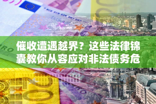 济南催收遭遇越界？这些法律锦囊教你从容应对非法债务危机