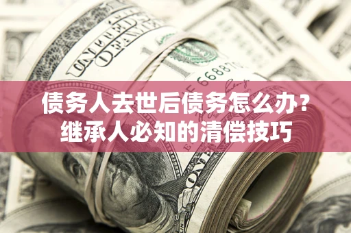 济南债务人去世后债务怎么办？继承人必知的清偿技巧