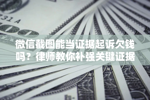 济南微信截图能当证据起诉欠钱吗？律师教你补强关键证据