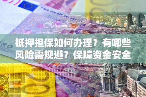 济南抵押担保如何办理？有哪些风险需规避？保障资金安全