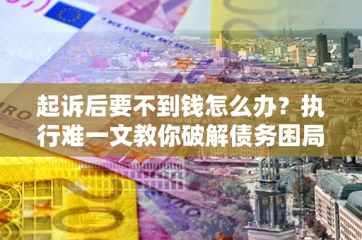 济南起诉后要不到钱怎么办？执行难一文教你破解债务困局