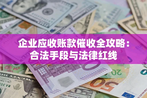 济南企业应收账款催收全攻略：合法手段与法律红线