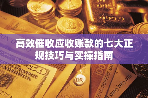 济南高效催收应收账款的七大正规技巧与实操指南
