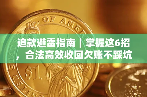 济南追款避雷指南｜掌握这6招，合法高效收回欠账不踩坑