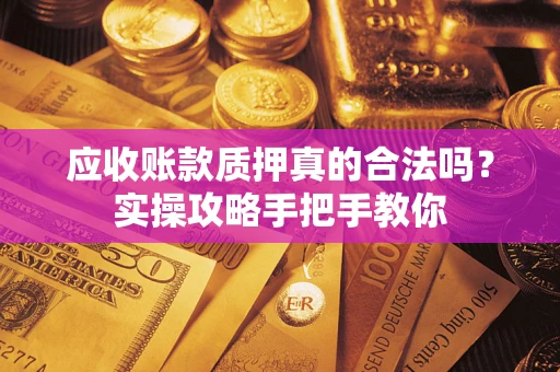 济南应收账款质押真的合法吗？实操攻略手把手教你
