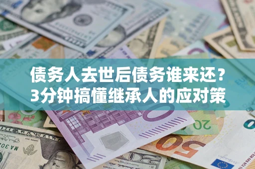 济南债务人去世后债务谁来还？3分钟搞懂继承人的应对策略