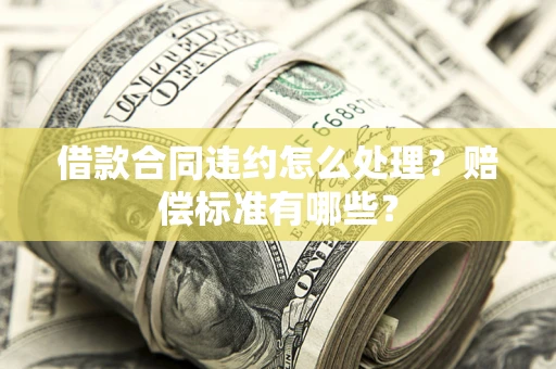 济南借款合同违约怎么处理？赔偿标准有哪些？