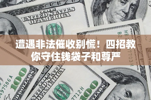 济南遭遇非法催收别慌！四招教你守住钱袋子和尊严
