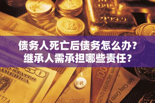 济南债务人死亡后债务怎么办？继承人需承担哪些责任？